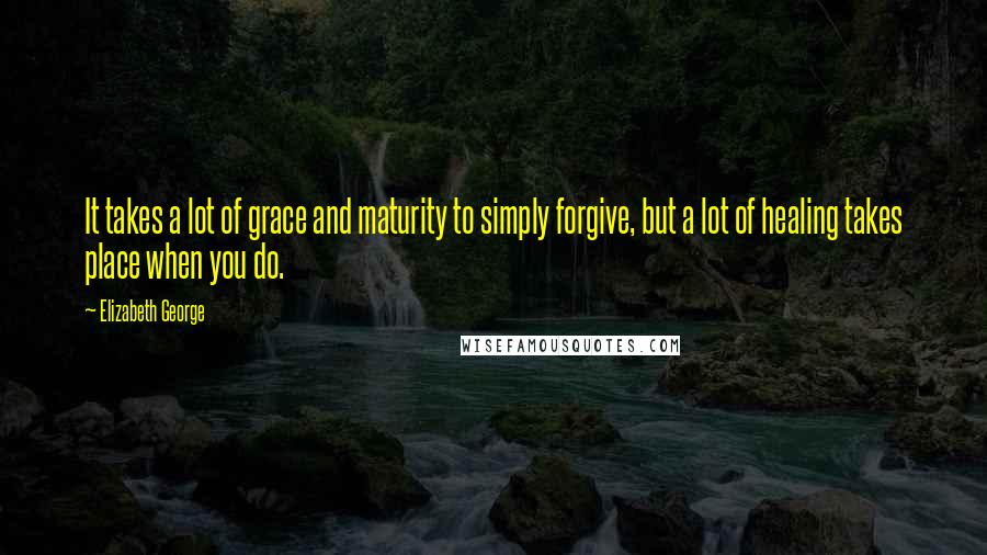 Elizabeth George Quotes: It takes a lot of grace and maturity to simply forgive, but a lot of healing takes place when you do.