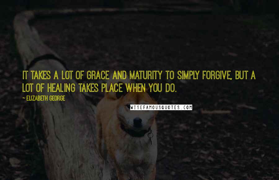 Elizabeth George Quotes: It takes a lot of grace and maturity to simply forgive, but a lot of healing takes place when you do.