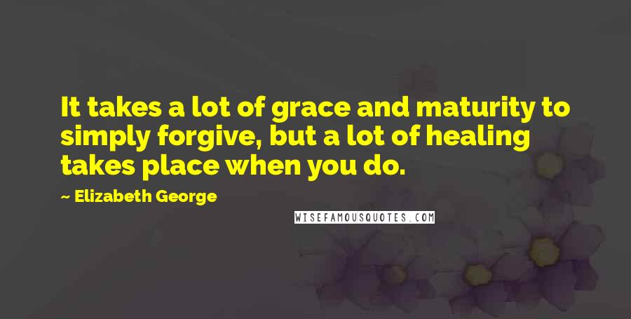 Elizabeth George Quotes: It takes a lot of grace and maturity to simply forgive, but a lot of healing takes place when you do.