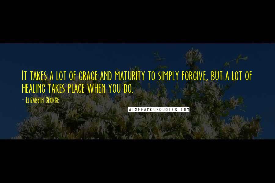 Elizabeth George Quotes: It takes a lot of grace and maturity to simply forgive, but a lot of healing takes place when you do.