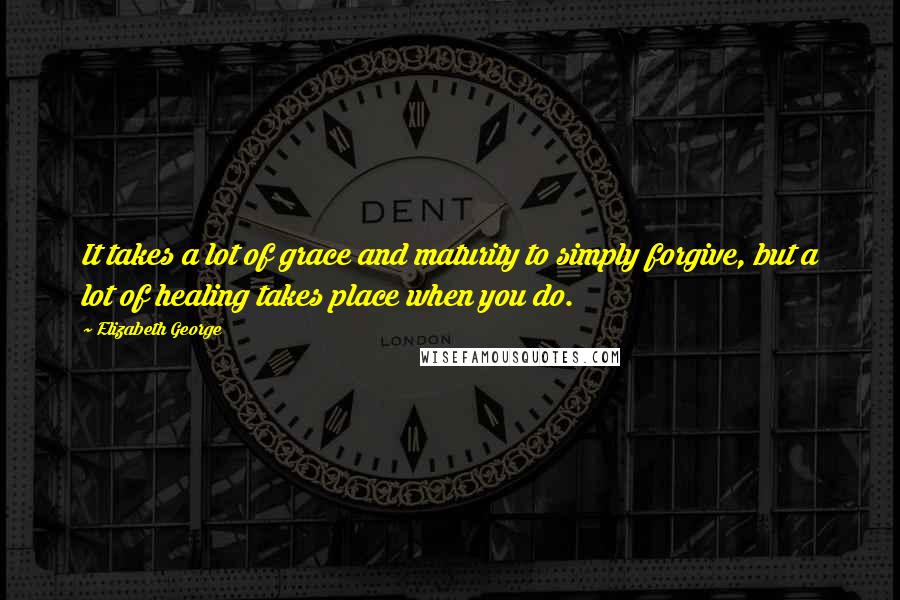 Elizabeth George Quotes: It takes a lot of grace and maturity to simply forgive, but a lot of healing takes place when you do.