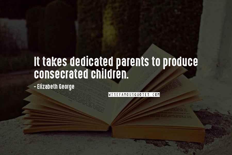 Elizabeth George Quotes: It takes dedicated parents to produce consecrated children.