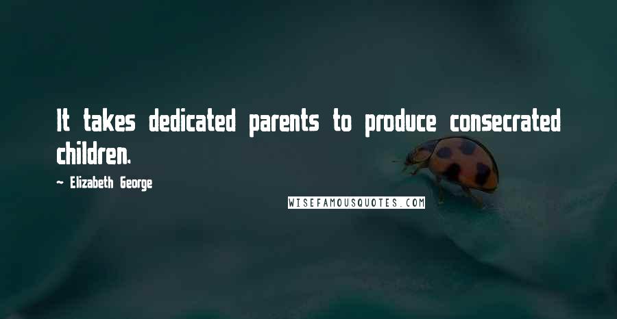 Elizabeth George Quotes: It takes dedicated parents to produce consecrated children.