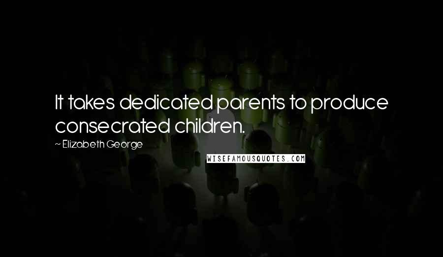 Elizabeth George Quotes: It takes dedicated parents to produce consecrated children.