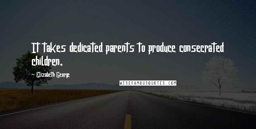 Elizabeth George Quotes: It takes dedicated parents to produce consecrated children.