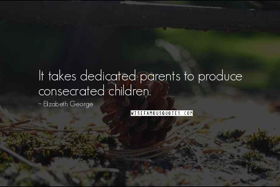 Elizabeth George Quotes: It takes dedicated parents to produce consecrated children.