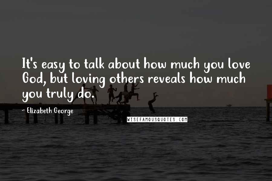 Elizabeth George Quotes: It's easy to talk about how much you love God, but loving others reveals how much you truly do.