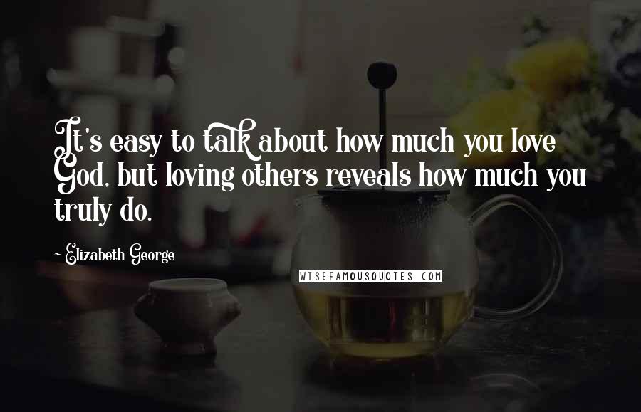 Elizabeth George Quotes: It's easy to talk about how much you love God, but loving others reveals how much you truly do.