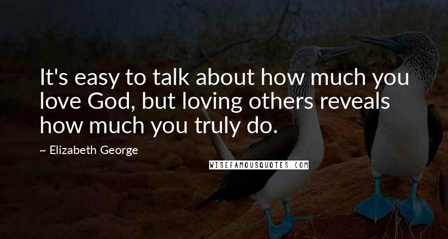 Elizabeth George Quotes: It's easy to talk about how much you love God, but loving others reveals how much you truly do.