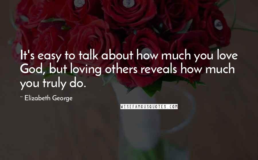 Elizabeth George Quotes: It's easy to talk about how much you love God, but loving others reveals how much you truly do.