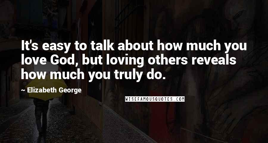 Elizabeth George Quotes: It's easy to talk about how much you love God, but loving others reveals how much you truly do.