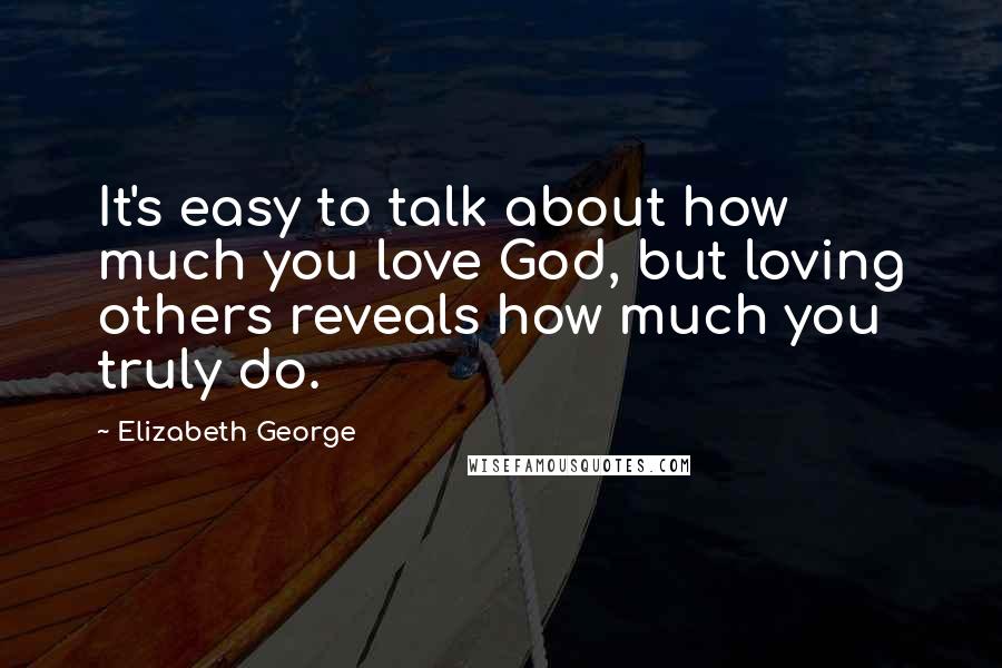 Elizabeth George Quotes: It's easy to talk about how much you love God, but loving others reveals how much you truly do.