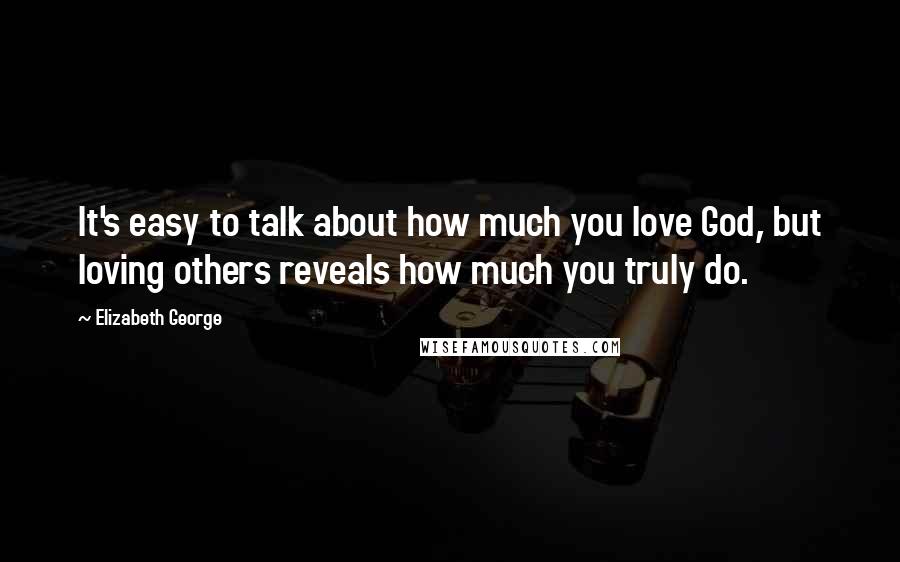 Elizabeth George Quotes: It's easy to talk about how much you love God, but loving others reveals how much you truly do.