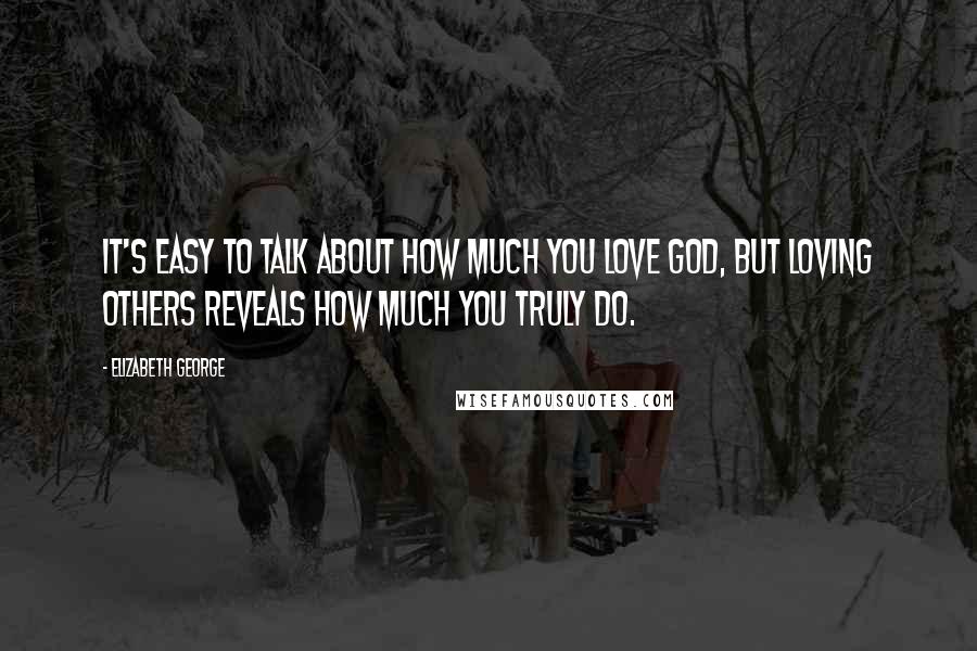 Elizabeth George Quotes: It's easy to talk about how much you love God, but loving others reveals how much you truly do.