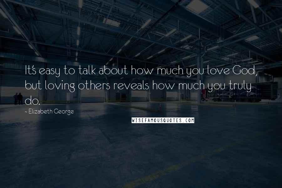 Elizabeth George Quotes: It's easy to talk about how much you love God, but loving others reveals how much you truly do.