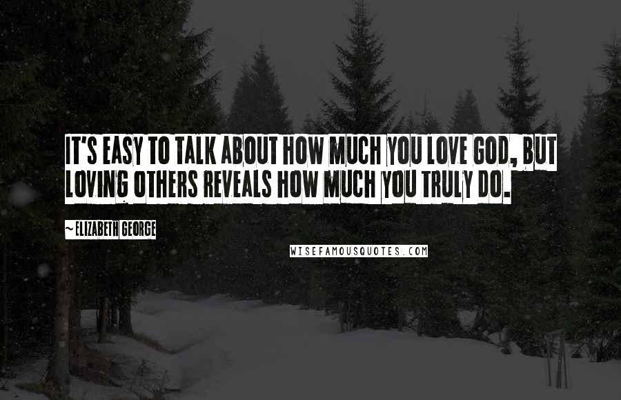 Elizabeth George Quotes: It's easy to talk about how much you love God, but loving others reveals how much you truly do.