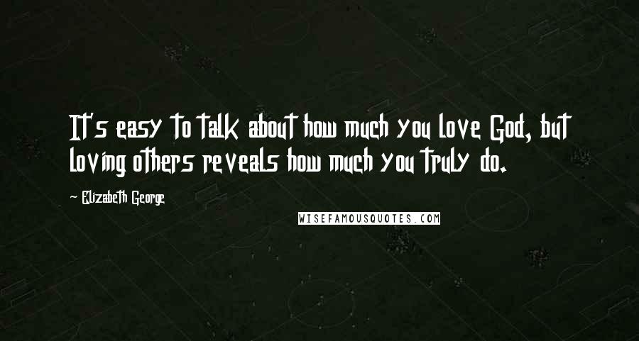 Elizabeth George Quotes: It's easy to talk about how much you love God, but loving others reveals how much you truly do.