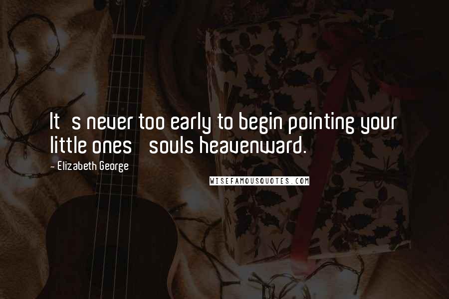 Elizabeth George Quotes: It's never too early to begin pointing your little ones' souls heavenward.