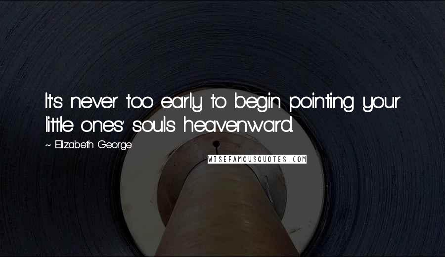 Elizabeth George Quotes: It's never too early to begin pointing your little ones' souls heavenward.