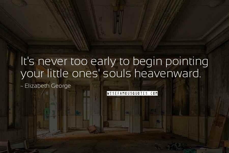 Elizabeth George Quotes: It's never too early to begin pointing your little ones' souls heavenward.