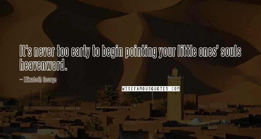 Elizabeth George Quotes: It's never too early to begin pointing your little ones' souls heavenward.