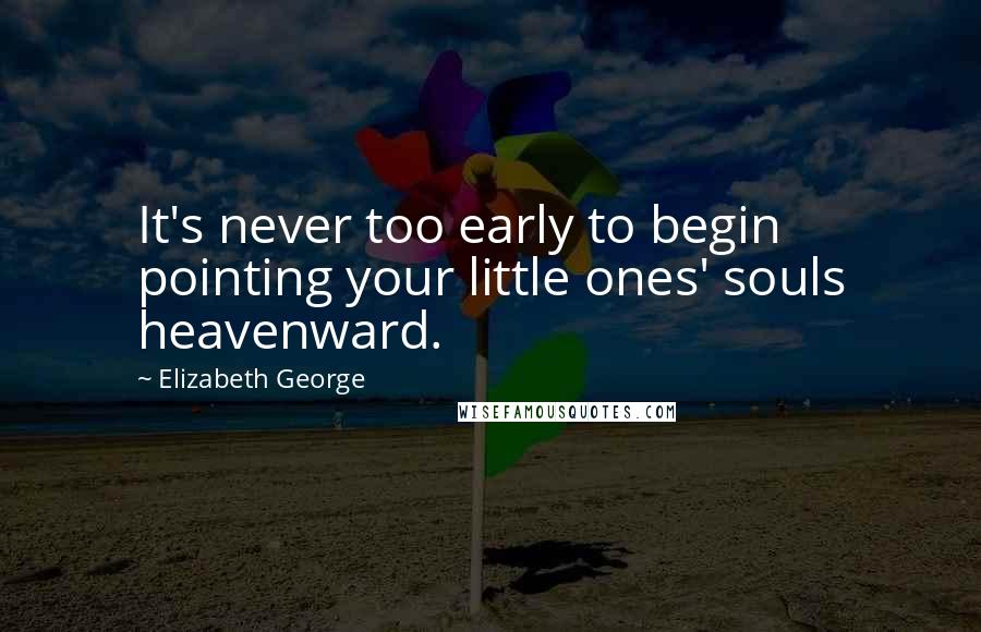 Elizabeth George Quotes: It's never too early to begin pointing your little ones' souls heavenward.