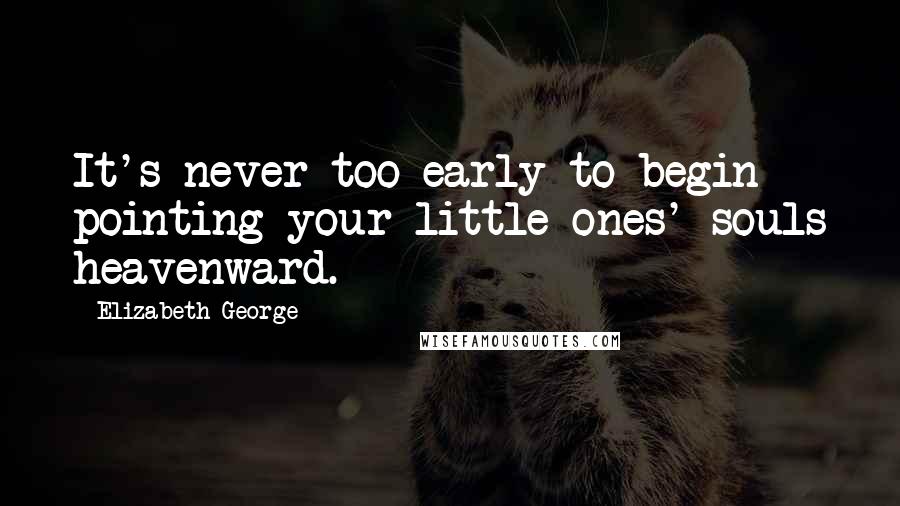 Elizabeth George Quotes: It's never too early to begin pointing your little ones' souls heavenward.