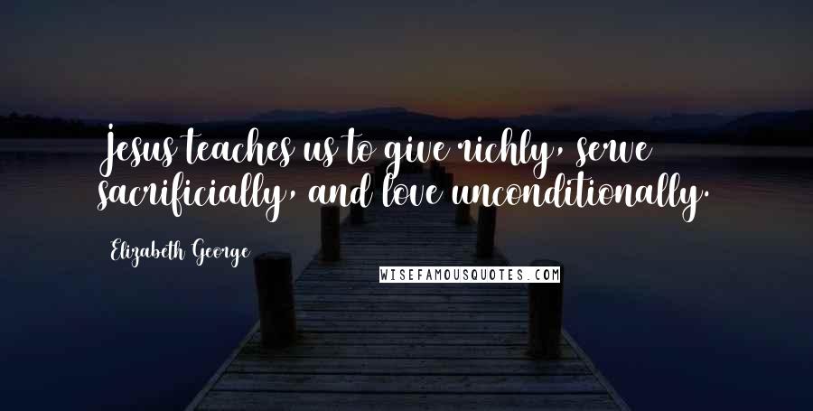 Elizabeth George Quotes: Jesus teaches us to give richly, serve sacrificially, and love unconditionally.