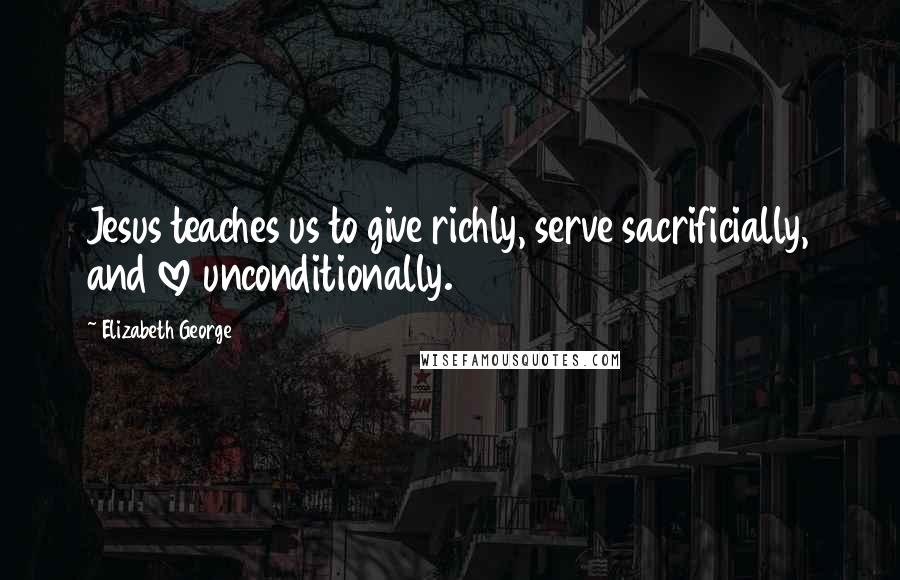 Elizabeth George Quotes: Jesus teaches us to give richly, serve sacrificially, and love unconditionally.