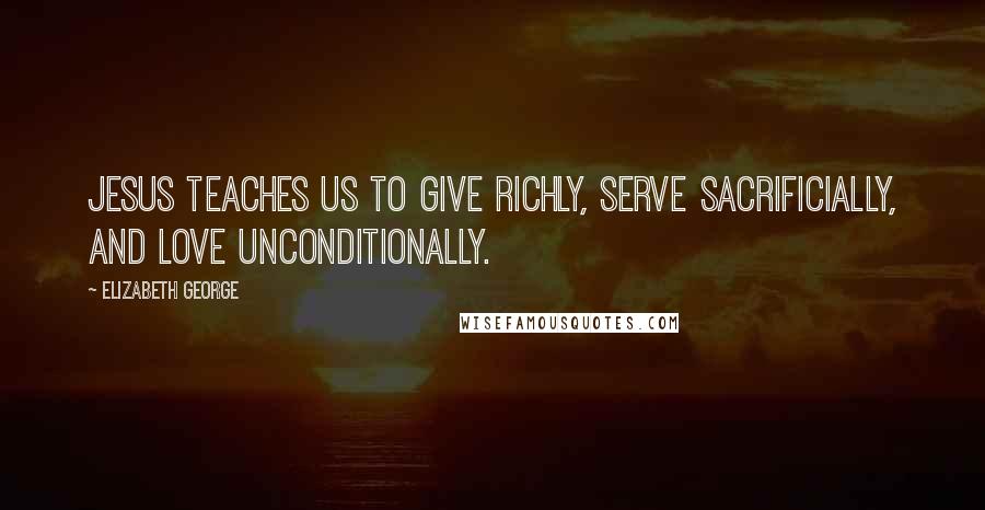 Elizabeth George Quotes: Jesus teaches us to give richly, serve sacrificially, and love unconditionally.
