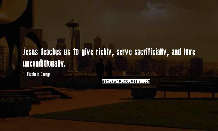 Elizabeth George Quotes: Jesus teaches us to give richly, serve sacrificially, and love unconditionally.