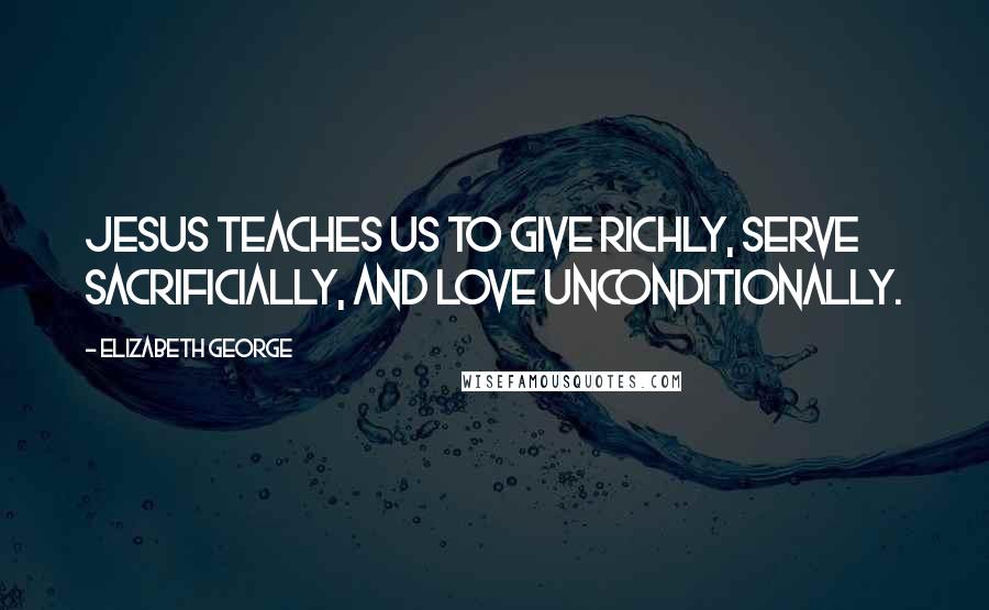 Elizabeth George Quotes: Jesus teaches us to give richly, serve sacrificially, and love unconditionally.