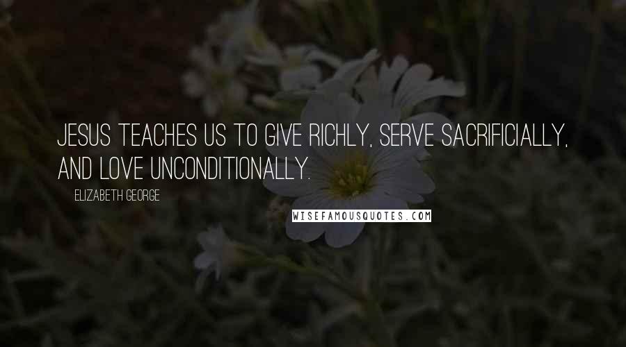 Elizabeth George Quotes: Jesus teaches us to give richly, serve sacrificially, and love unconditionally.