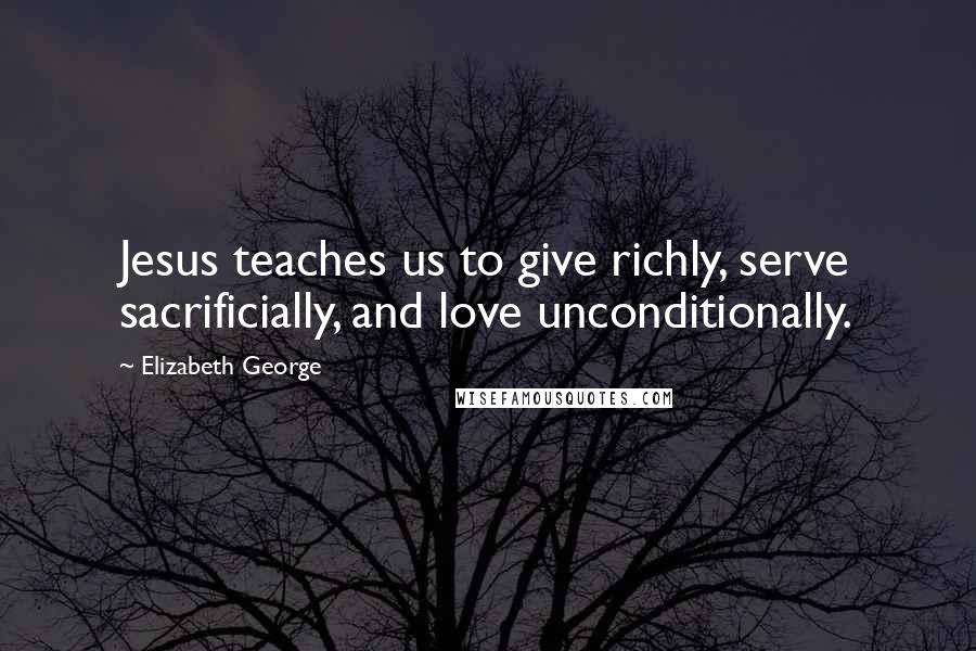 Elizabeth George Quotes: Jesus teaches us to give richly, serve sacrificially, and love unconditionally.
