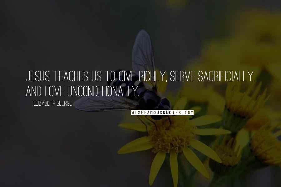 Elizabeth George Quotes: Jesus teaches us to give richly, serve sacrificially, and love unconditionally.