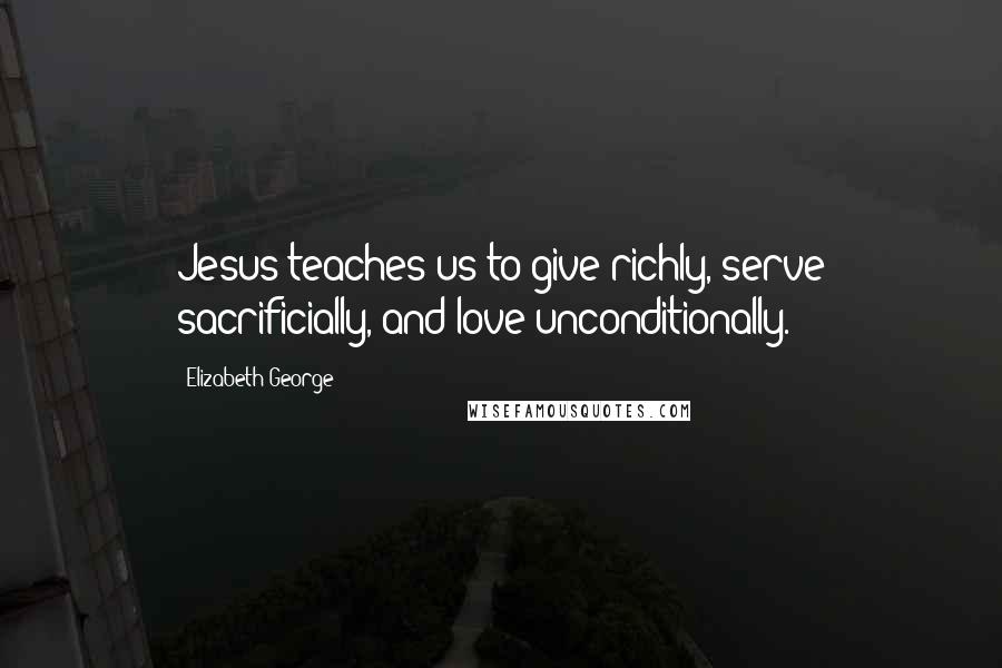 Elizabeth George Quotes: Jesus teaches us to give richly, serve sacrificially, and love unconditionally.
