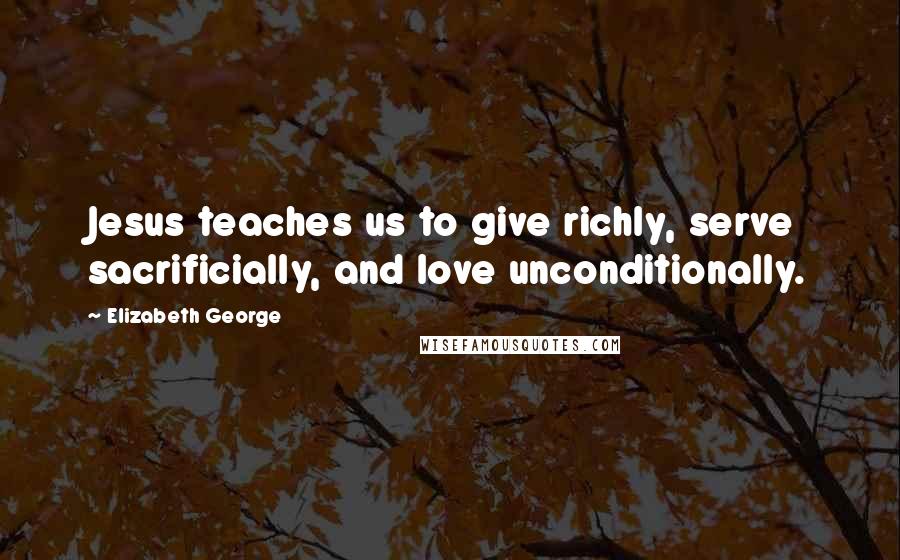 Elizabeth George Quotes: Jesus teaches us to give richly, serve sacrificially, and love unconditionally.