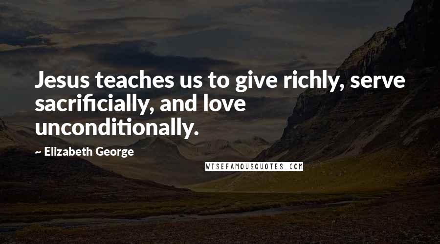 Elizabeth George Quotes: Jesus teaches us to give richly, serve sacrificially, and love unconditionally.