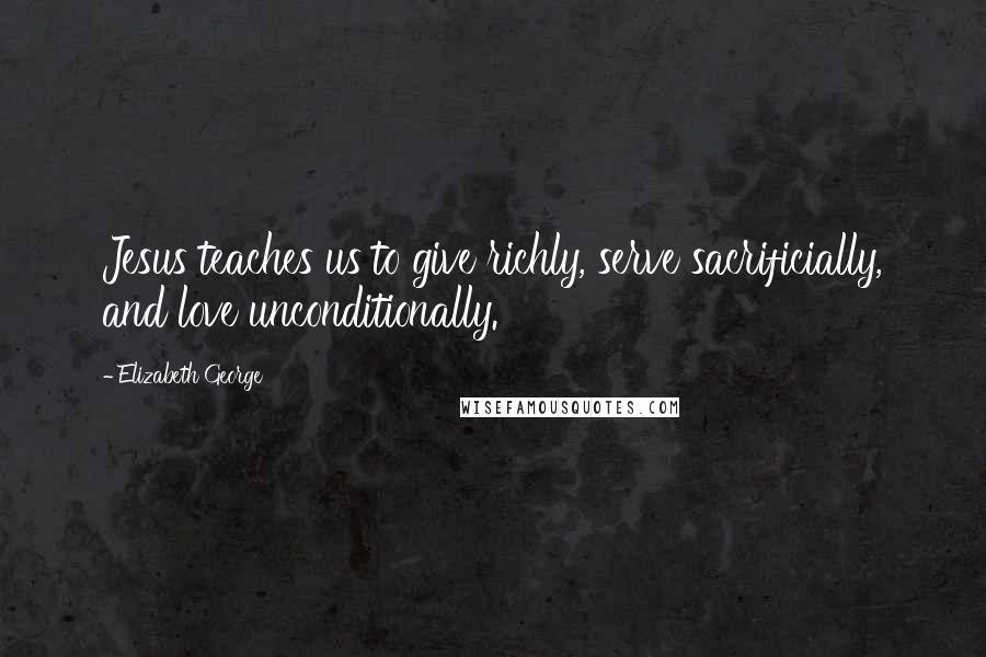 Elizabeth George Quotes: Jesus teaches us to give richly, serve sacrificially, and love unconditionally.