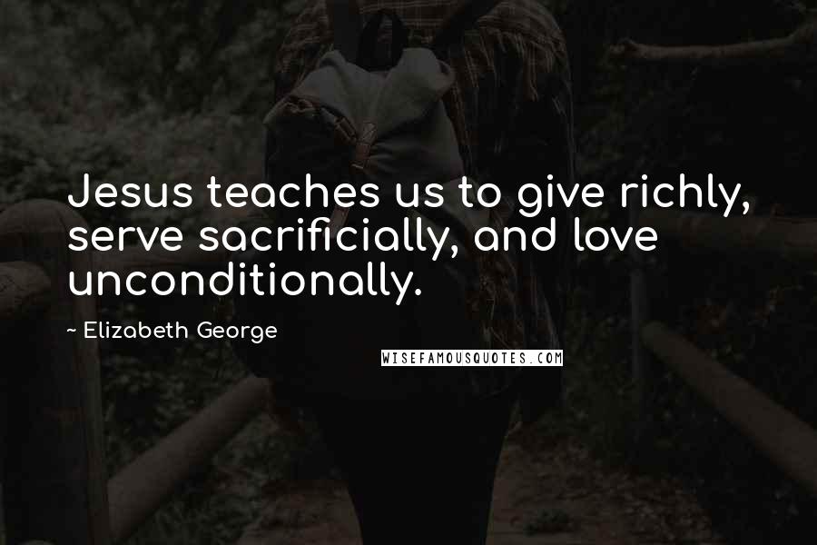 Elizabeth George Quotes: Jesus teaches us to give richly, serve sacrificially, and love unconditionally.