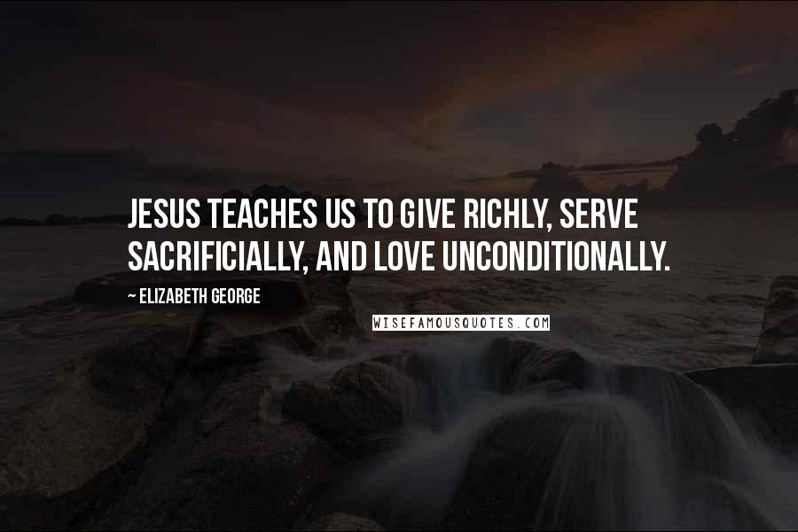 Elizabeth George Quotes: Jesus teaches us to give richly, serve sacrificially, and love unconditionally.
