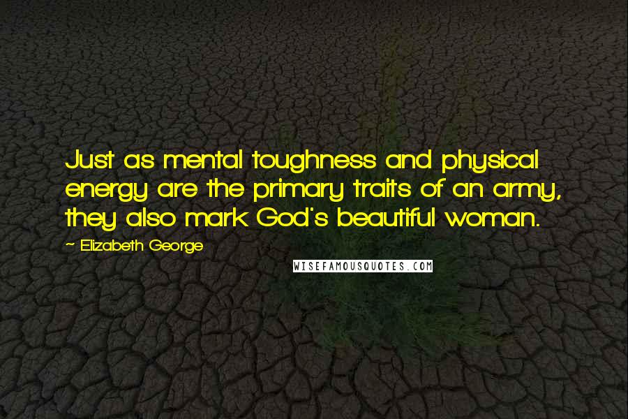 Elizabeth George Quotes: Just as mental toughness and physical energy are the primary traits of an army, they also mark God's beautiful woman.