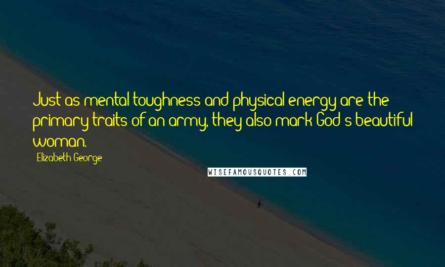 Elizabeth George Quotes: Just as mental toughness and physical energy are the primary traits of an army, they also mark God's beautiful woman.