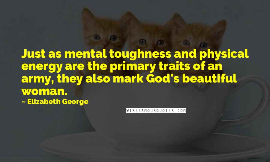Elizabeth George Quotes: Just as mental toughness and physical energy are the primary traits of an army, they also mark God's beautiful woman.