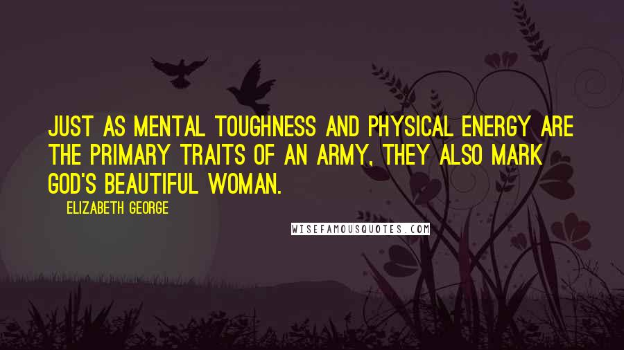 Elizabeth George Quotes: Just as mental toughness and physical energy are the primary traits of an army, they also mark God's beautiful woman.