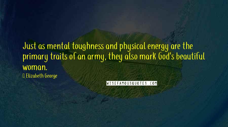 Elizabeth George Quotes: Just as mental toughness and physical energy are the primary traits of an army, they also mark God's beautiful woman.