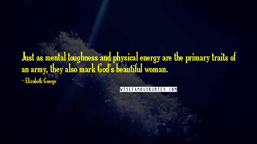 Elizabeth George Quotes: Just as mental toughness and physical energy are the primary traits of an army, they also mark God's beautiful woman.