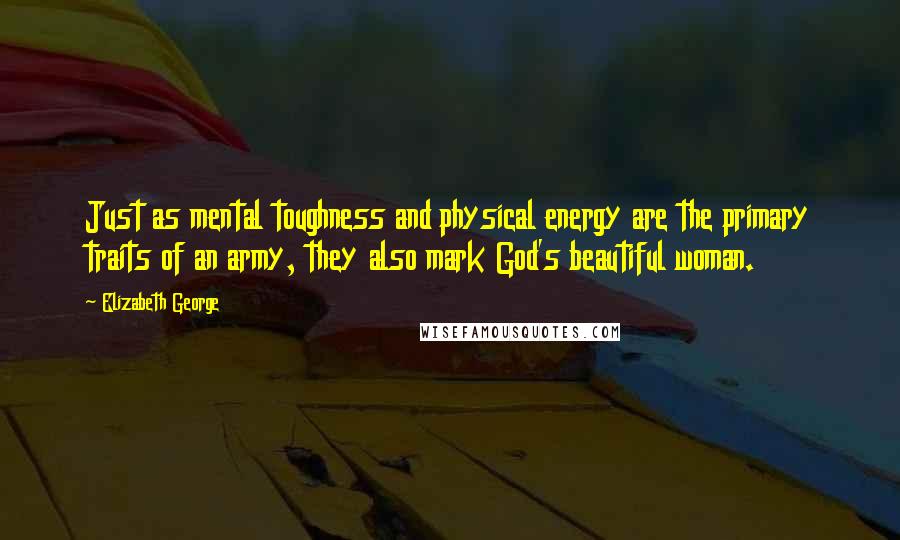 Elizabeth George Quotes: Just as mental toughness and physical energy are the primary traits of an army, they also mark God's beautiful woman.