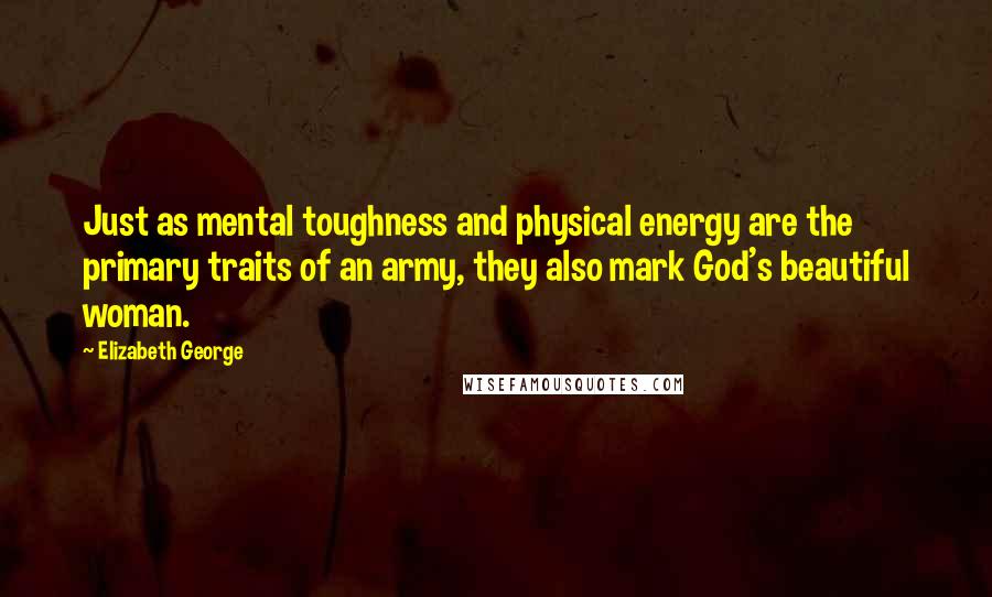 Elizabeth George Quotes: Just as mental toughness and physical energy are the primary traits of an army, they also mark God's beautiful woman.