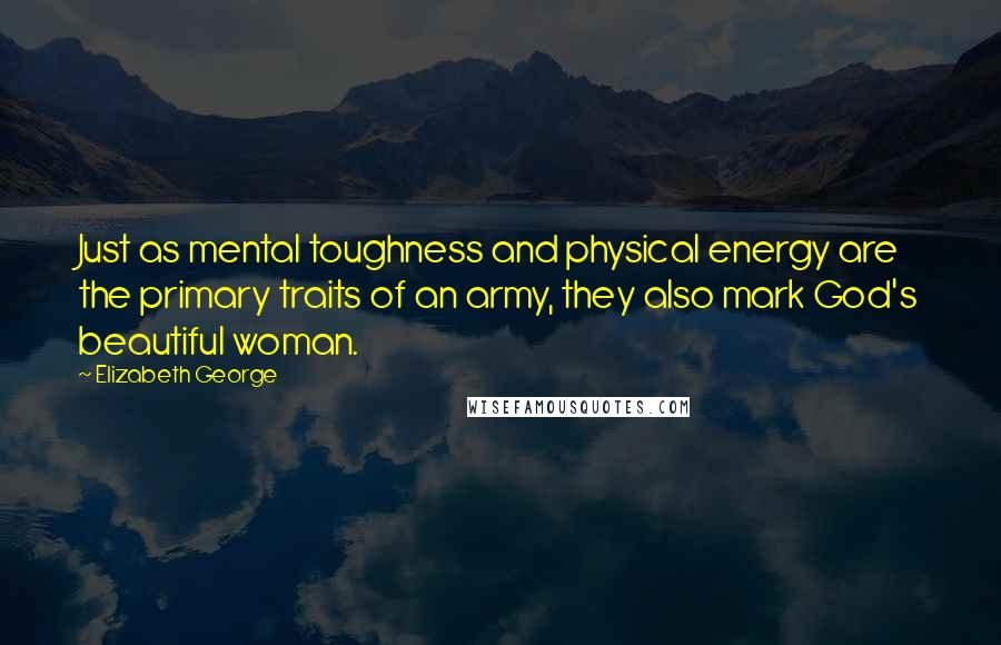 Elizabeth George Quotes: Just as mental toughness and physical energy are the primary traits of an army, they also mark God's beautiful woman.
